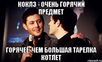 коклз - очень горячий предмет горячее, чем большая тарелка котлет