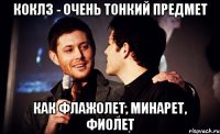 коклз - очень тонкий предмет как флажолет, минарет, фиолет