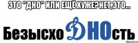 это "дно" или ещё хуже?нет,это... 