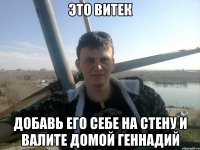 это витек добавь его себе на стену и валите домой геннадий