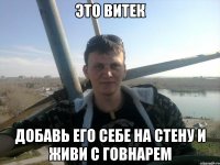 это витек добавь его себе на стену и живи с говнарем