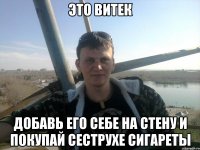 это витек добавь его себе на стену и покупай сеструхе сигареты