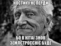 костику не перди бо в кітаї знов землєтросєніє буде