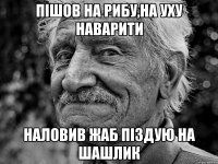 пішов на рибу,на уху наварити наловив жаб піздую на шашлик