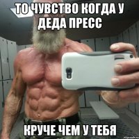то чувство когда у деда пресс круче чем у тебя