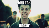 мне так, плохо*