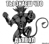 ты знаеш что дьявол