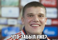  что, забыл уже?