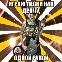 играю песни как дрочу, одной рукой
