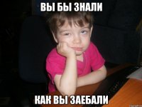 вы бы знали как вы заебали