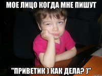 мое лицо когда мне пишут "приветик ) как дела? )"