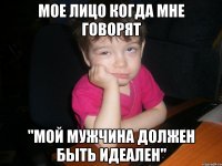 мое лицо когда мне говорят "мой мужчина должен быть идеален"
