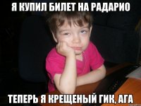 я купил билет на радарио теперь я крещеный гик, ага