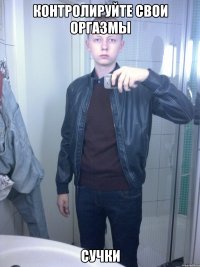 контролируйте свои оргазмы сучки