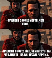 - Пациент скорее мертв, чем жив. - Пациент скорее жив, чем мертв. Так что, идите - ка вы нахуй, Чарльз.