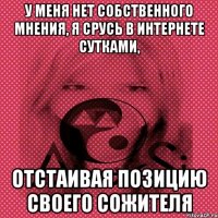 у меня нет собственного мнения, я срусь в интернете сутками, отстаивая позицию своего сожителя