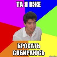 та я вже бросать собираюсь