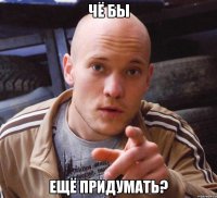 чё бы ещё придумать?