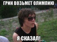 грин возьмет олимпию я сказал!
