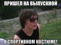 пришел на выпускной в спортивном костюме!