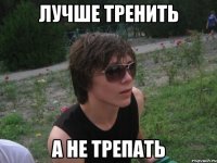 лучше тренить а не трепать