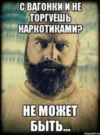 с вагонки и не торгуешь наркотиками? не может быть...