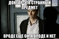 доктор-это странный предмет вроде еще он, а вроде и нет