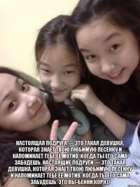  настоящая подруга — это такая девушка, которая знает твою любимую песенку и напоминает тебе её мотив, когда ты его сама забудешь. настоящие подруги — это такая девушка, которая знает твою любимую песенку и напоминает тебе её мотив, когда ты его сама забудешь. это вы-бенни,корк))