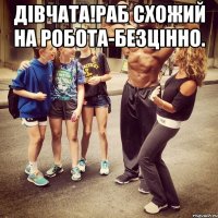 дівчата!раб схожий на робота-безцінно. 