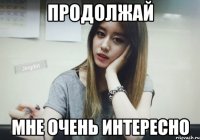 продолжай мне очень интересно