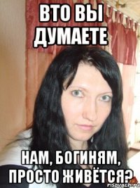 вто вы думаете нам, богиням, просто живётся?