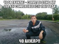 че за тачила? - corvette sting ray l88 427 convertible (c2) 1967 года чо ахуел?!!