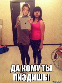  да кому ты пиздишь!