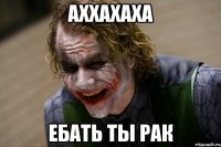 аххахаха ебать ты рак