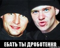  ебать ты дроботенко
