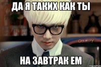 да я таких как ты на завтрак ем