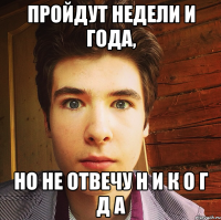 пройдут недели и года, но не отвечу н и к о г д а