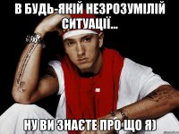 в будь-якій незрозумілій ситуації... ну ви знаєте про що я)