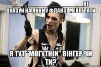 ______________________не вказуй на якому фланзі мені грати я тут "могутній" вінгер чи ти?