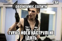 ________________________так ово не уміє солити гуру з його каструлі не їдять