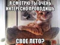 я смотрю ты очень интересно проводишь свое лето?