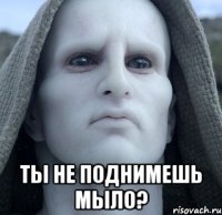  ты не поднимешь мыло?