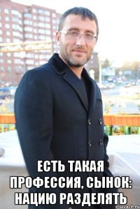  есть такая профессия, сынок: нацию разделять