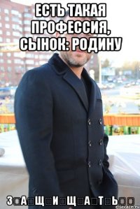 есть такая профессия, сынок: родину з̶а̶щ̶и̶щ̶а̶т̶ь̶̶