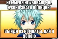 нет, меня не убивают, не нужно звать полицию выйди из комнаты, дай я допою
