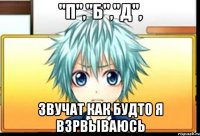 "п","б","д", звучат как будто я взрвываюсь