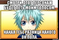 смотри, этот персонаж будет петь моим голосом. какая тебе разница какого он пола.