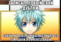 записал первый свой дубляж скачал на плеер, чтобы восхищаться тем, какой я офигительный