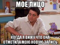 мое лицо когда я вижу что она отметила мою новую запись