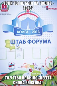 если ты не был на "волге - 2013", то у тебя не было:"неееет, снова ряженка!"